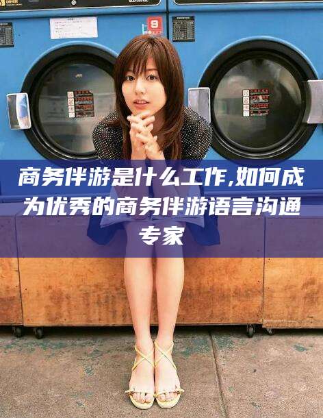 钦州商务伴游是什么工作,如何成为优秀的商务伴游语言沟通专家