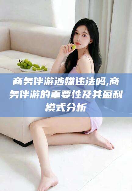 钦州商务伴游涉嫌违法吗,商务伴游的重要性及其盈利模式分析