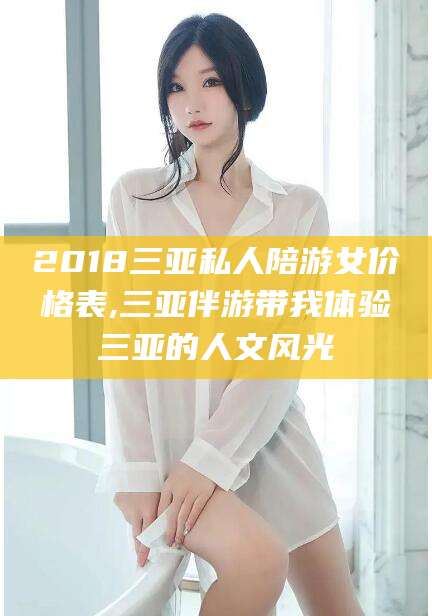 钦州2018三亚私人陪游女价格表,三亚伴游带我体验三亚的人文风光