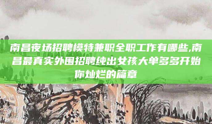 钦州南昌夜场招聘模特兼职全职工作有哪些,南昌最真实外围招聘纯出女孩大单多多开始你灿烂的篇章