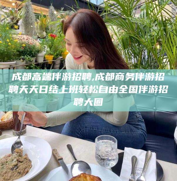 钦州成都高端伴游招聘,成都商务伴游招聘天天日结上班轻松自由全国伴游招聘大圈