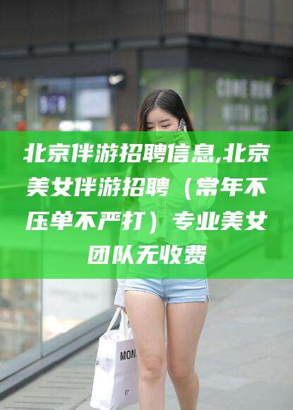 钦州北京伴游招聘信息,北京美女伴游招聘（常年不压单不严打）专业美女团队无收费