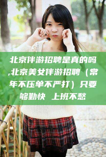 钦州北京伴游招聘是真的吗,北京美女伴游招聘（常年不压单不严打）只要够勤快 上班不愁