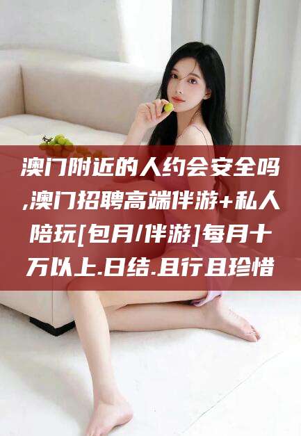 钦州澳门附近的人约会安全吗,澳门招聘高端伴游+私人陪玩[包月/伴游]每月十万以上.日结.且行且珍惜