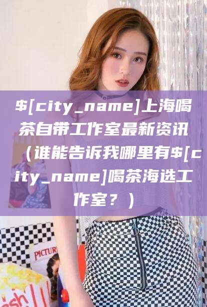 钦州上海喝茶自带工作室最新资讯（谁能告诉我哪里有钦州喝茶海选工作室？）