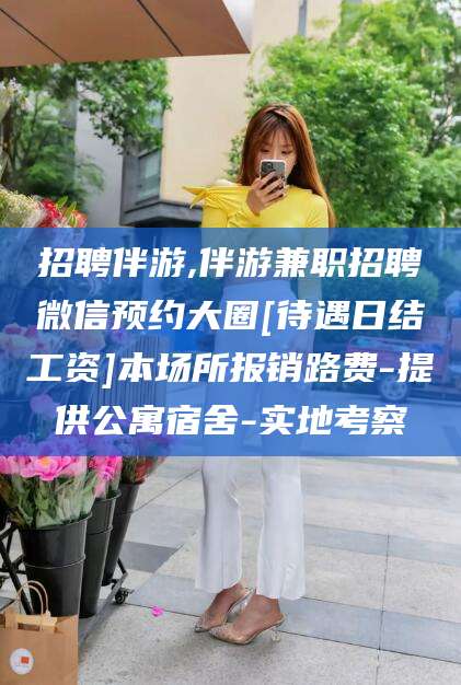 钦州招聘伴游,伴游兼职招聘微信预约大圈[待遇日结工资]本场所报销路费-提供公寓宿舍-实地考察