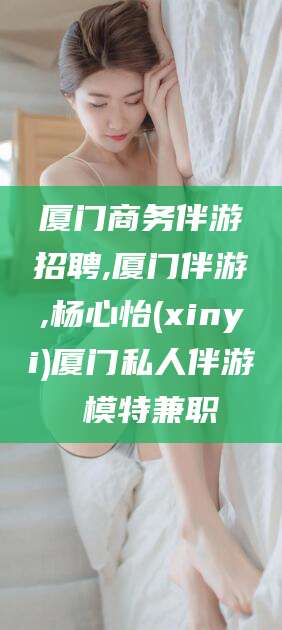 钦州厦门商务伴游招聘,厦门伴游,杨心怡(xinyi)厦门私人伴游 模特兼职