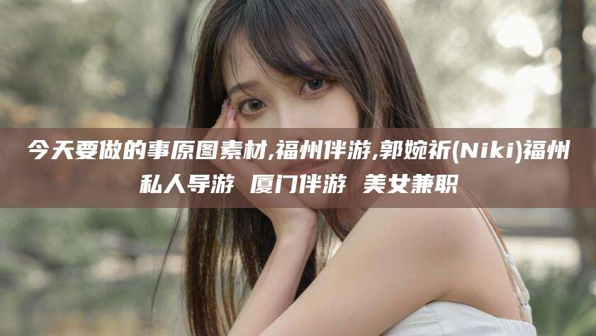 钦州今天要做的事原图素材,福州伴游,郭婉祈(Niki)福州私人导游 厦门伴游 美女兼职