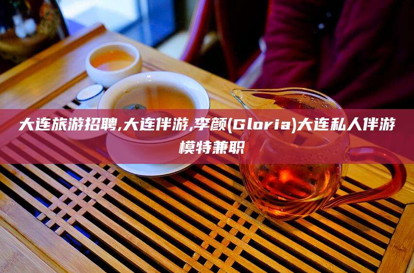 钦州大连旅游招聘,大连伴游,李颜(Gloria)大连私人伴游 模特兼职