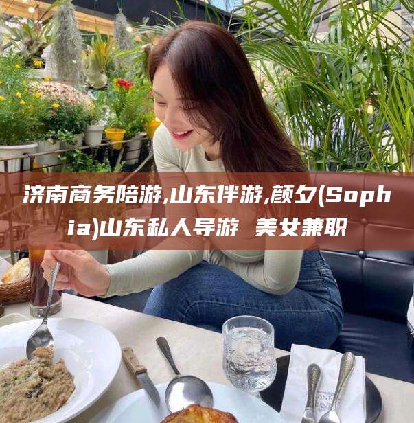 钦州济南商务陪游,山东伴游,颜夕(Sophia)山东私人导游 美女兼职