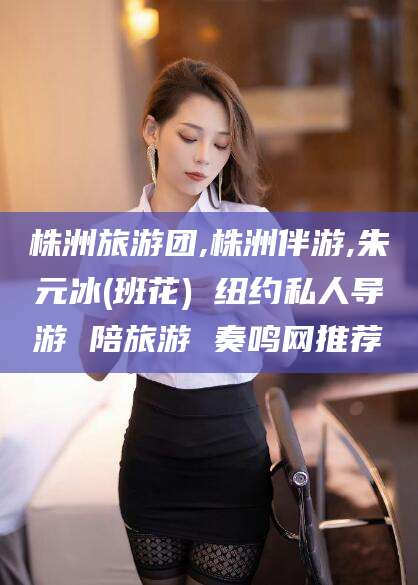 钦州株洲旅游团,株洲伴游,朱元冰(班花) 纽约私人导游 陪旅游 奏鸣网推荐