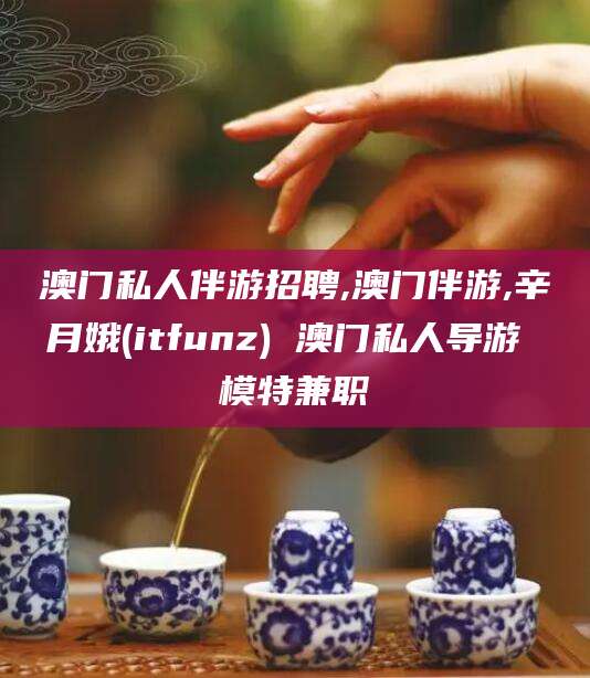 钦州澳门私人伴游招聘,澳门伴游,辛月娥(itfunz) 澳门私人导游 模特兼职