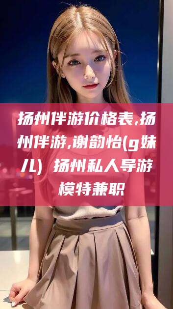 钦州扬州伴游价格表,扬州伴游,谢韵怡(g妹儿) 扬州私人导游 模特兼职