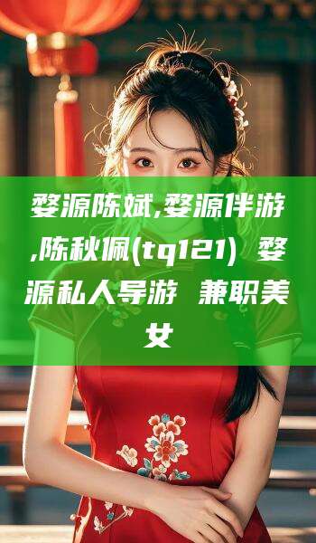 钦州婺源陈斌,婺源伴游,陈秋佩(tq121) 婺源私人导游 兼职美女