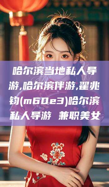 钦州哈尔滨当地私人导游,哈尔滨伴游,翟兆钧(m60e3)哈尔滨私人导游 兼职美女