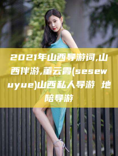 钦州2021年山西导游词,山西伴游,董云霞(sesewuyue)山西私人导游 地陪导游