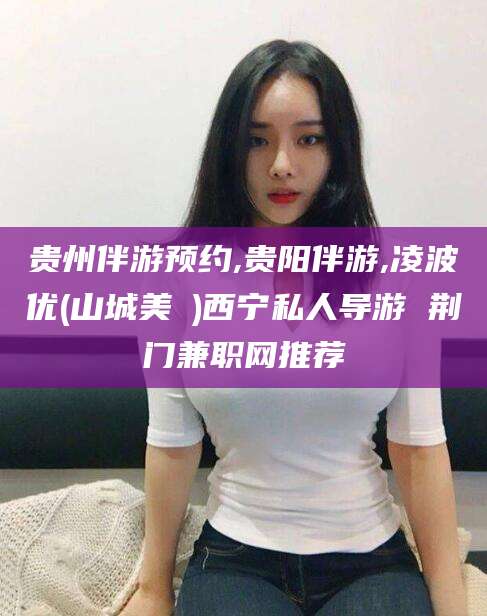 钦州贵州伴游预约,贵阳伴游,凌波优(山城美姫)西宁私人导游 荆门兼职网推荐