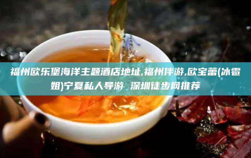钦州福州欧乐堡海洋主题酒店地址,福州伴游,欧宝蕾(冰雹姐)宁夏私人导游 深圳徒步网推荐