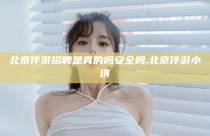 钦州北京伴游招聘是真的吗安全吗,北京伴游小琪