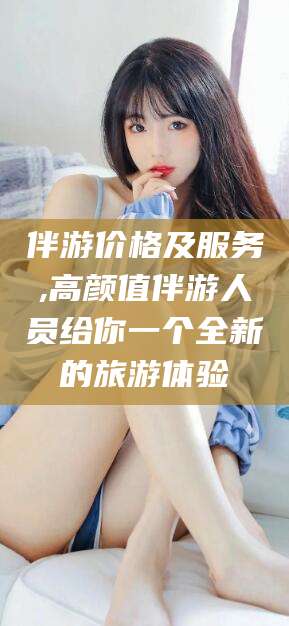 钦州伴游价格及服务,高颜值伴游人员给你一个全新的旅游体验