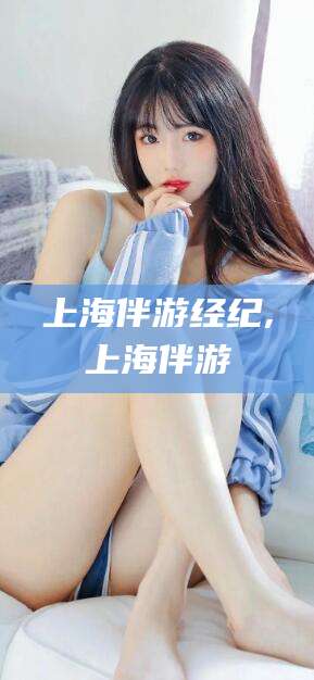 钦州上海伴游经纪,上海伴游