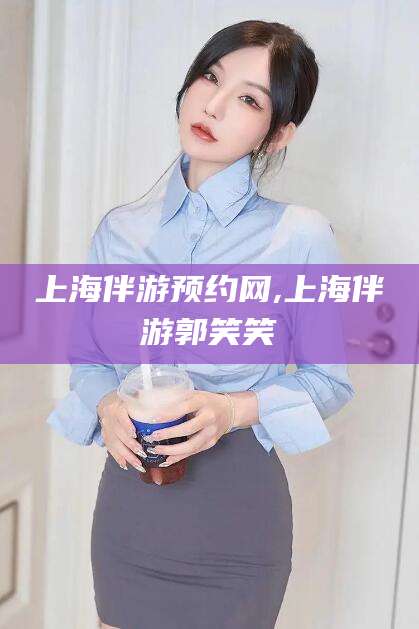 钦州上海伴游预约网,上海伴游郭笑笑