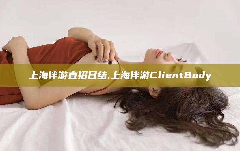 钦州上海伴游直招日结,上海伴游ClientBody