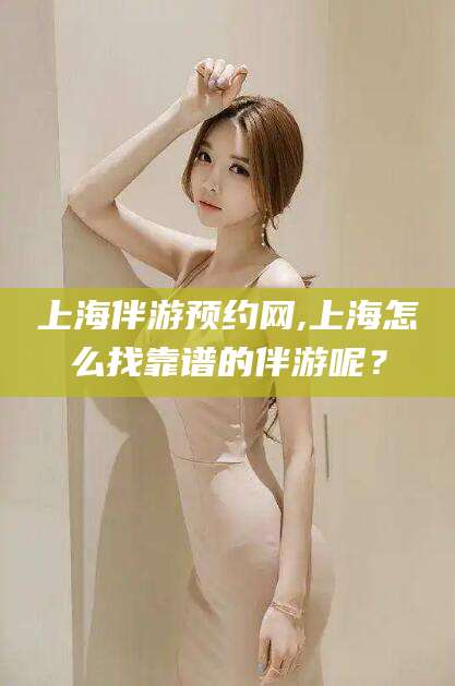 钦州上海伴游预约网,上海怎么找靠谱的伴游呢？