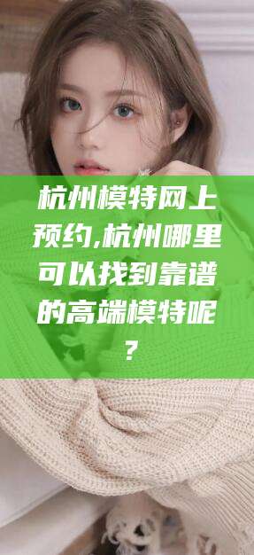 钦州杭州模特网上预约,杭州哪里可以找到靠谱的高端模特呢？