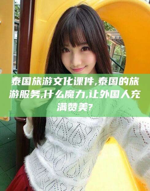 钦州泰国旅游文化课件,泰国的旅游服务,什么魔力,让外国人充满赞美?