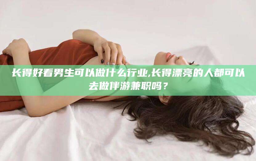 钦州长得好看男生可以做什么行业,长得漂亮的人都可以去做伴游兼职吗？
