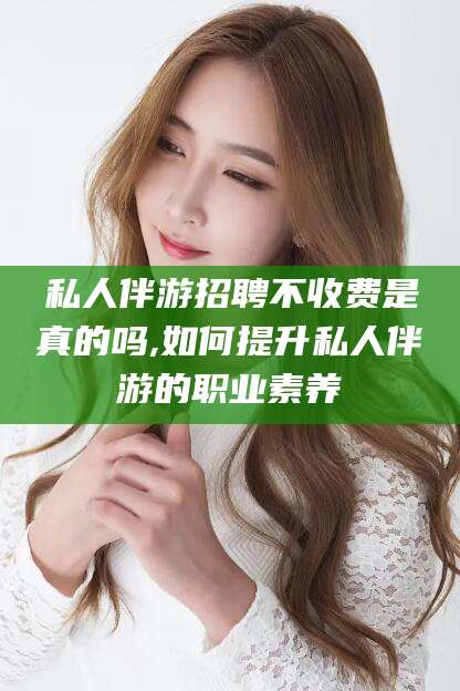 钦州私人伴游招聘不收费是真的吗,如何提升私人伴游的职业素养