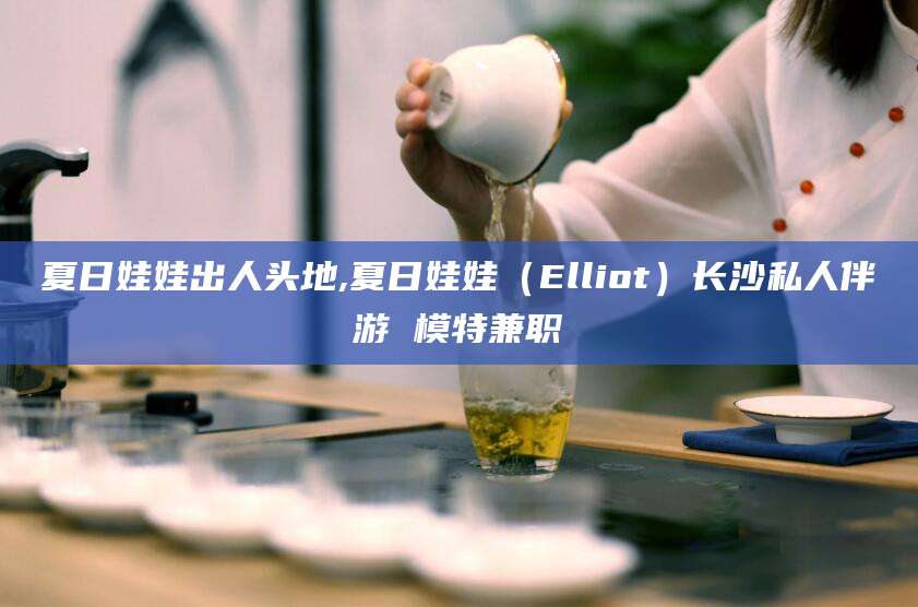 钦州夏日娃娃出人头地,夏日娃娃（Elliot）长沙私人伴游 模特兼职