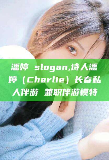 钦州潘婷 slogan,诗人潘婷（Charlie）长春私人伴游 兼职伴游模特