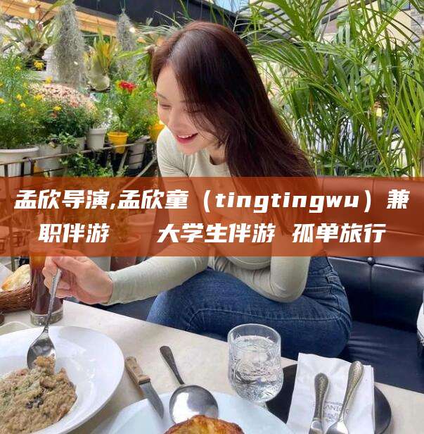 钦州孟欣导演,孟欣童（tingtingwu）兼职伴游   大学生伴游 孤单旅行
