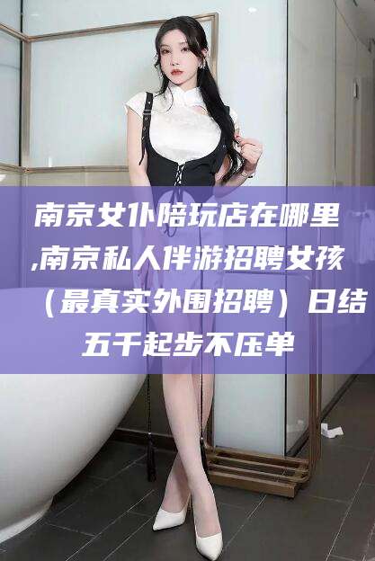 钦州南京女仆陪玩店在哪里,南京私人伴游招聘女孩（最真实外围招聘）日结五千起步不压单