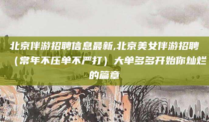 钦州北京伴游招聘信息最新,北京美女伴游招聘（常年不压单不严打）大单多多开始你灿烂的篇章