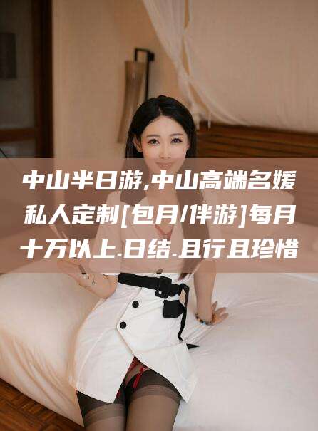 钦州中山半日游,中山高端名媛私人定制[包月/伴游]每月十万以上.日结.且行且珍惜