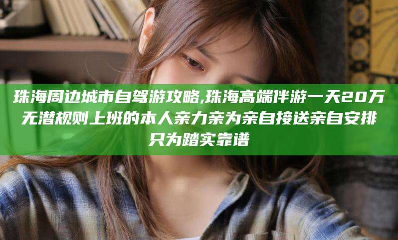 钦州珠海周边城市自驾游攻略,珠海高端伴游一天20万无潜规则上班的本人亲力亲为亲自接送亲自安排只为踏实靠谱