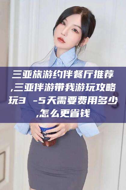钦州三亚旅游约伴餐厅推荐,三亚伴游带我游玩攻略玩3 -5天需要费用多少,怎么更省钱