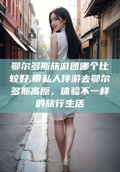 钦州鄂尔多斯旅游团哪个比较好,带私人伴游去鄂尔多斯高原，体验不一样的旅行生活