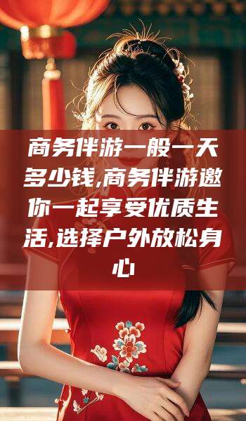 钦州商务伴游一般一天多少钱,商务伴游邀你一起享受优质生活,选择户外放松身心