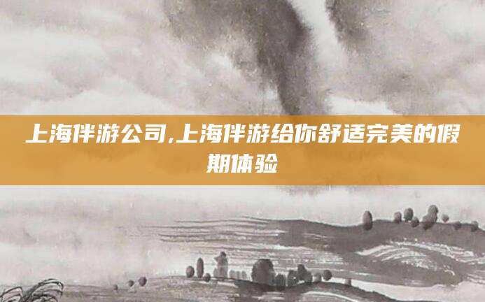 钦州上海伴游公司,上海伴游给你舒适完美的假期体验