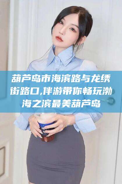 钦州葫芦岛市海滨路与龙绣街路口,伴游带你畅玩渤海之滨最美葫芦岛