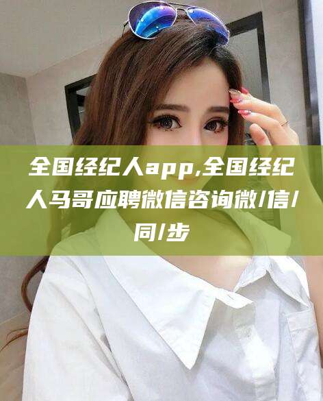 钦州全国经纪人app,全国经纪人马哥应聘微信咨询微/信/同/步