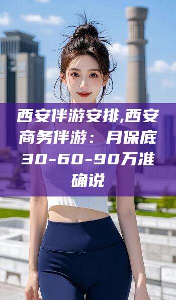 钦州西安伴游安排,西安商务伴游：月保底30-60-90万准确说