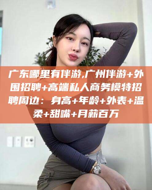 钦州广东哪里有伴游,广州伴游+外围招聘+高端私人商务模特招聘周边：身高+年龄+外表+温柔+甜嘴+月薪百万
