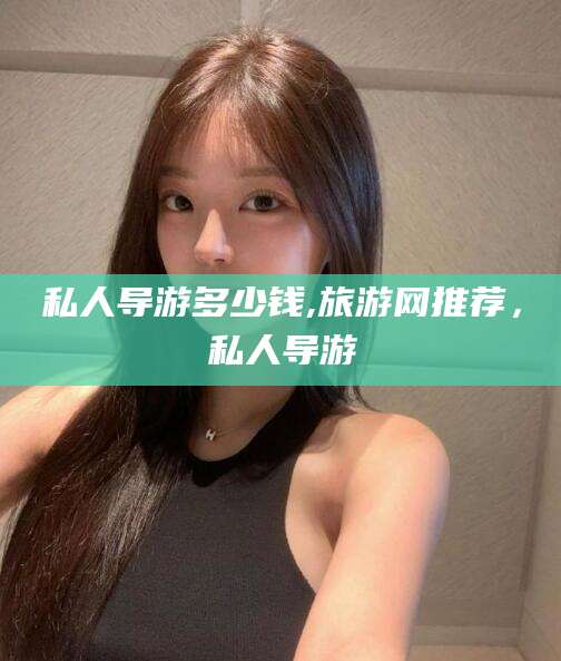 钦州私人导游多少钱,旅游网推荐，私人导游