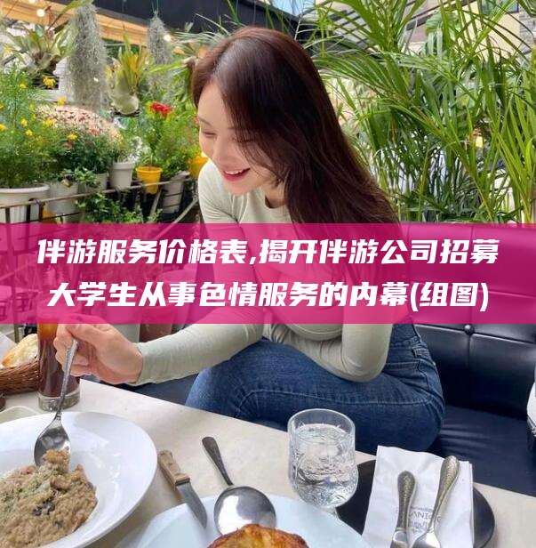 钦州伴游服务价格表,揭开伴游公司招募大学生从事色情服务的内幕(组图)