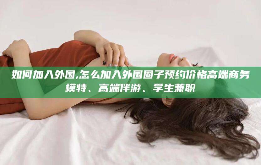 钦州如何加入外围,怎么加入外围圈子预约价格高端商务模特、高端伴游、学生兼职